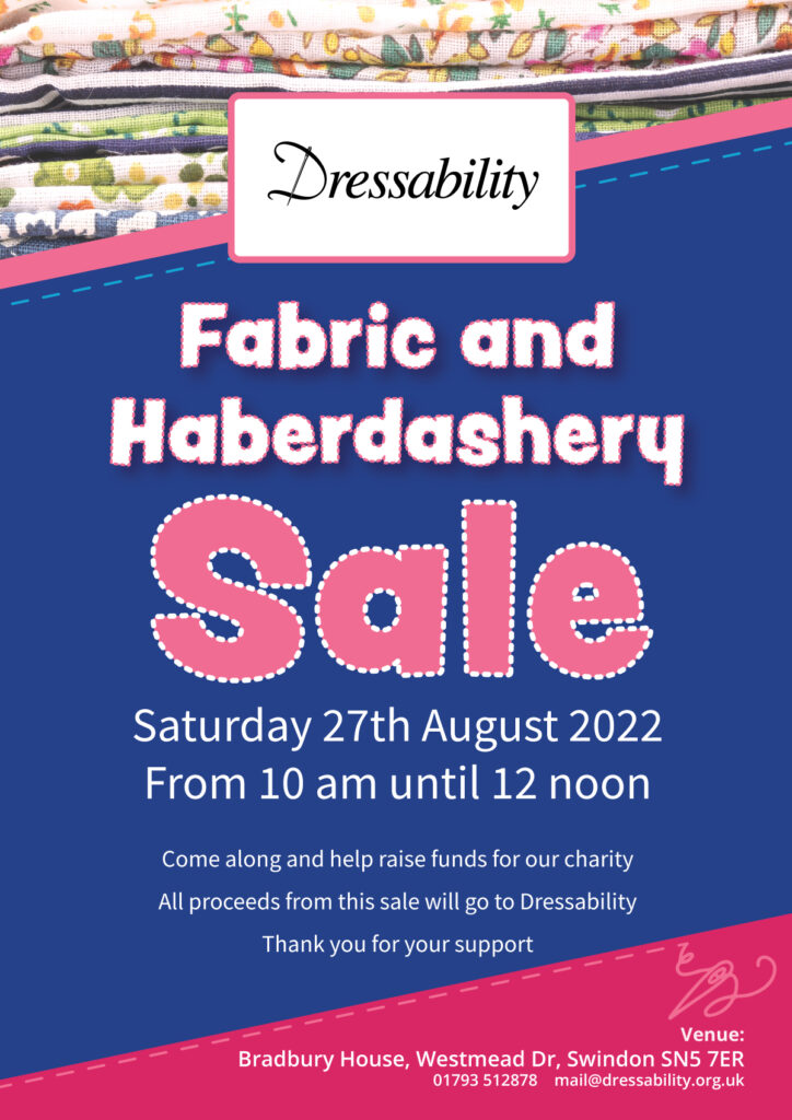 Fabric and Haberdashery Sale.
Saturday 27th August 2022
From 10 am until 12 noon
Come along and help us raise funds for our charity. 
Venue: Dressability, Bradbury House, Westmead Dr, Westmead, Swindon SN5 7ER